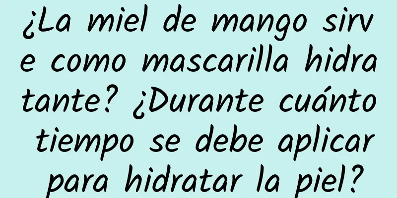 ¿La miel de mango sirve como mascarilla hidratante? ¿Durante cuánto tiempo se debe aplicar para hidratar la piel?