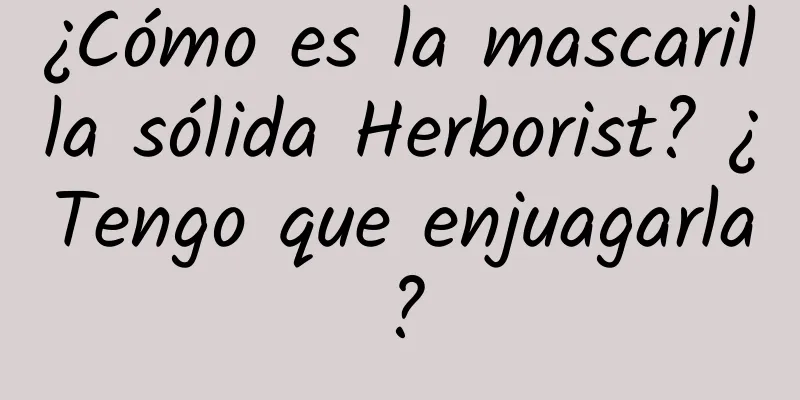 ¿Cómo es la mascarilla sólida Herborist? ¿Tengo que enjuagarla?