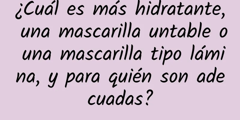 ¿Cuál es más hidratante, una mascarilla untable o una mascarilla tipo lámina, y para quién son adecuadas?