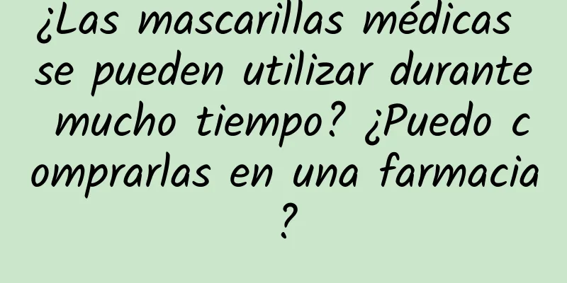 ¿Las mascarillas médicas se pueden utilizar durante mucho tiempo? ¿Puedo comprarlas en una farmacia?