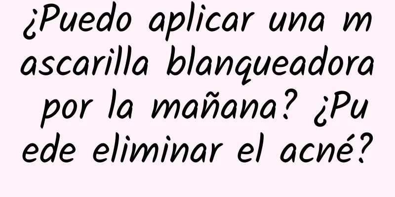 ¿Puedo aplicar una mascarilla blanqueadora por la mañana? ¿Puede eliminar el acné?