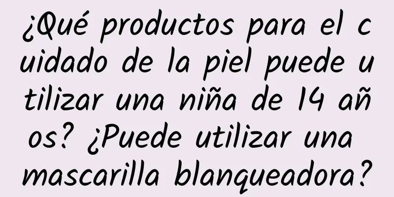 ¿Qué productos para el cuidado de la piel puede utilizar una niña de 14 años? ¿Puede utilizar una mascarilla blanqueadora?