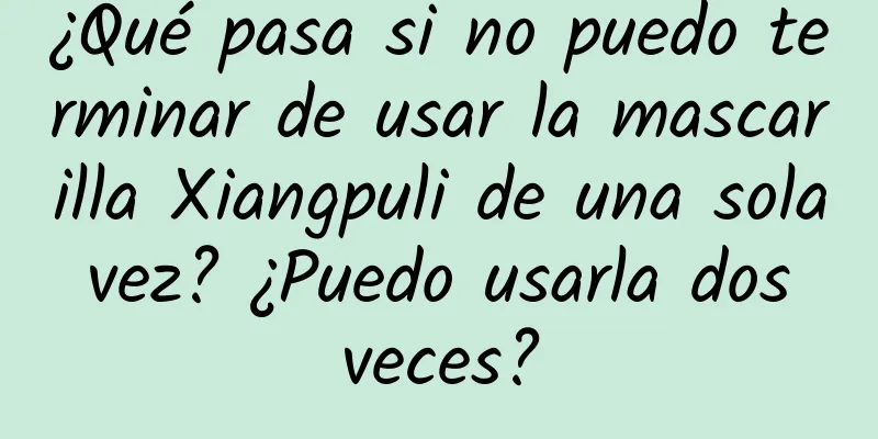 ¿Qué pasa si no puedo terminar de usar la mascarilla Xiangpuli de una sola vez? ¿Puedo usarla dos veces?