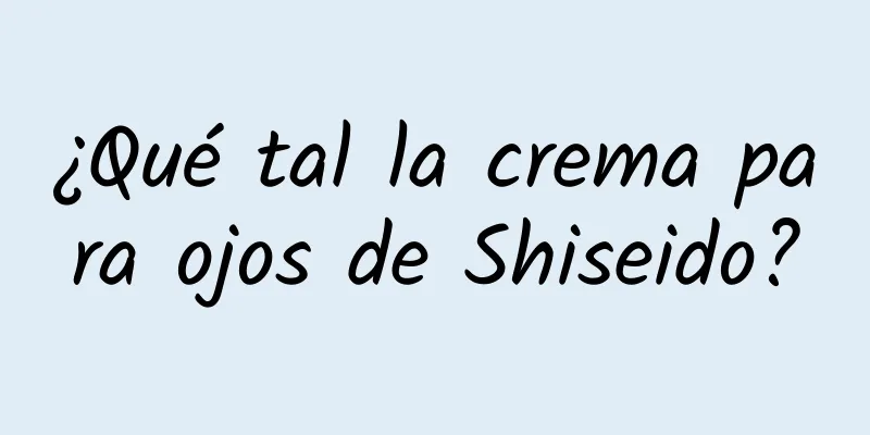 ¿Qué tal la crema para ojos de Shiseido?