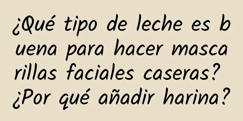 ¿Qué tipo de leche es buena para hacer mascarillas faciales caseras? ¿Por qué añadir harina?