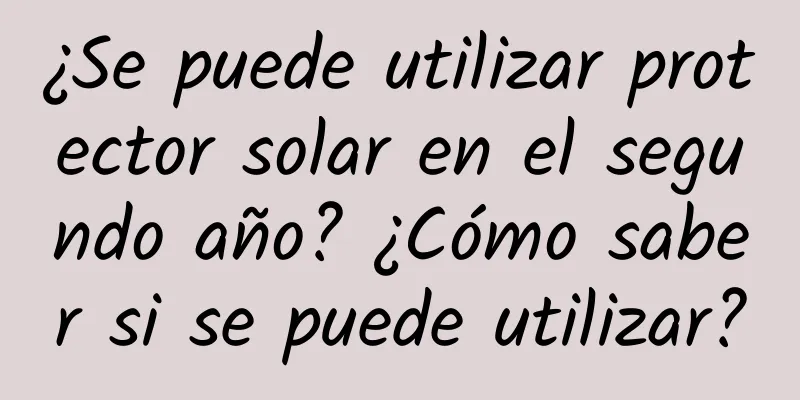 ¿Se puede utilizar protector solar en el segundo año? ¿Cómo saber si se puede utilizar?