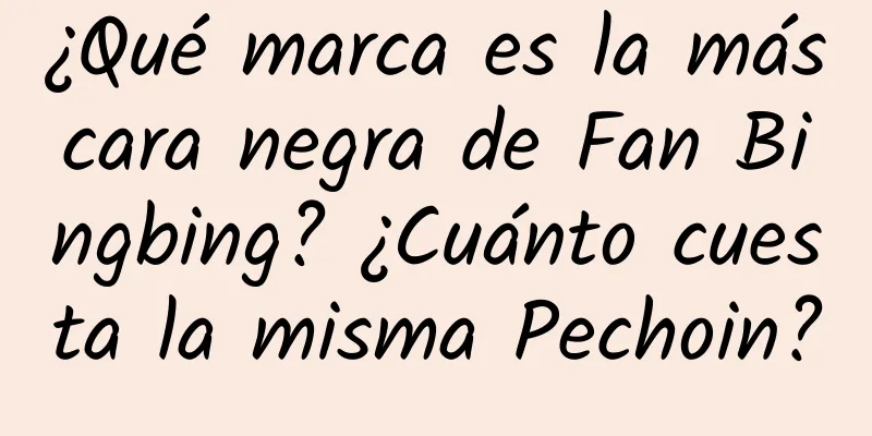 ¿Qué marca es la máscara negra de Fan Bingbing? ¿Cuánto cuesta la misma Pechoin?