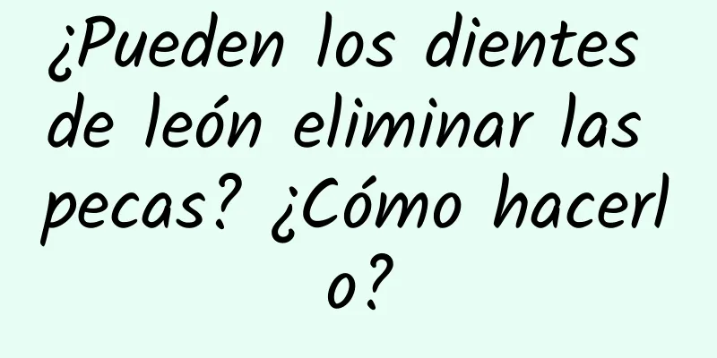 ¿Pueden los dientes de león eliminar las pecas? ¿Cómo hacerlo?