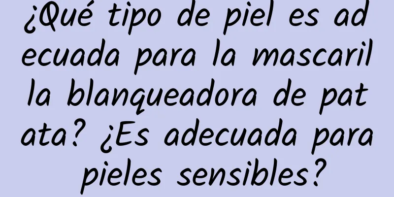 ¿Qué tipo de piel es adecuada para la mascarilla blanqueadora de patata? ¿Es adecuada para pieles sensibles?