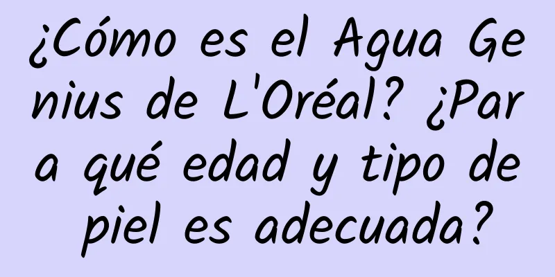 ¿Cómo es el Agua Genius de L'Oréal? ¿Para qué edad y tipo de piel es adecuada?