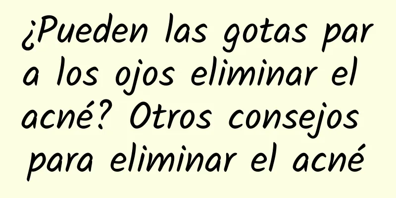 ¿Pueden las gotas para los ojos eliminar el acné? Otros consejos para eliminar el acné