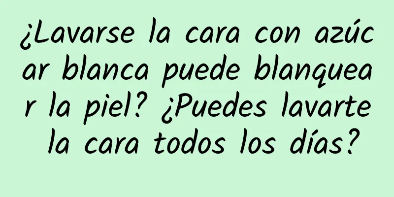 ¿Lavarse la cara con azúcar blanca puede blanquear la piel? ¿Puedes lavarte la cara todos los días?