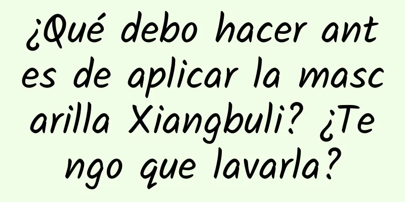 ¿Qué debo hacer antes de aplicar la mascarilla Xiangbuli? ¿Tengo que lavarla?