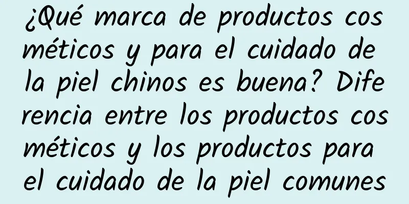 ¿Qué marca de productos cosméticos y para el cuidado de la piel chinos es buena? Diferencia entre los productos cosméticos y los productos para el cuidado de la piel comunes