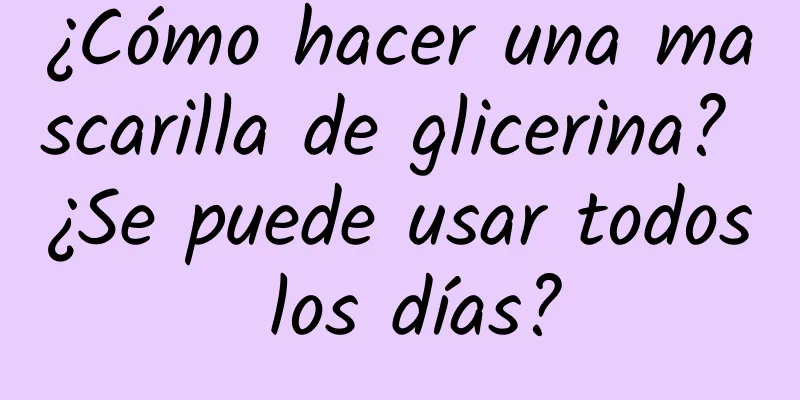 ¿Cómo hacer una mascarilla de glicerina? ¿Se puede usar todos los días?