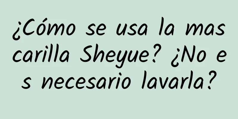 ¿Cómo se usa la mascarilla Sheyue? ¿No es necesario lavarla?