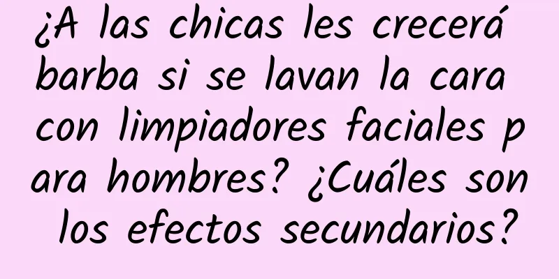 ¿A las chicas les crecerá barba si se lavan la cara con limpiadores faciales para hombres? ¿Cuáles son los efectos secundarios?