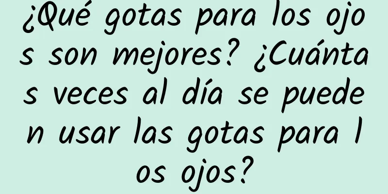 ¿Qué gotas para los ojos son mejores? ¿Cuántas veces al día se pueden usar las gotas para los ojos?