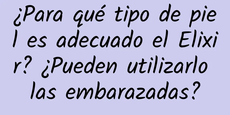 ¿Para qué tipo de piel es adecuado el Elixir? ¿Pueden utilizarlo las embarazadas?