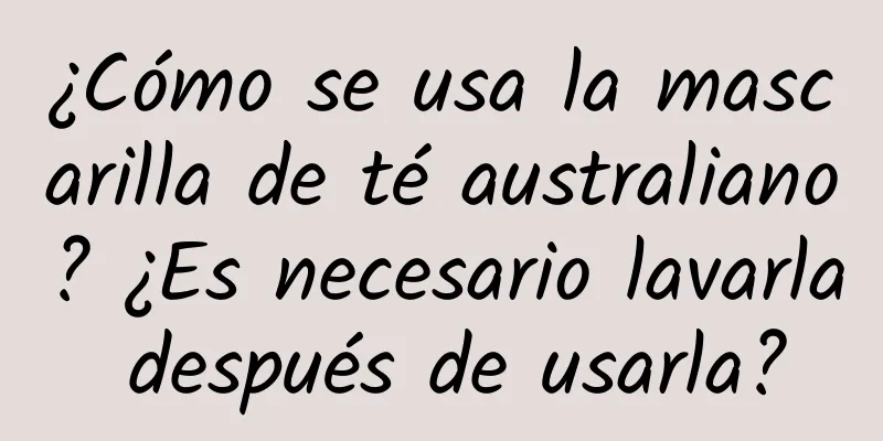 ¿Cómo se usa la mascarilla de té australiano? ¿Es necesario lavarla después de usarla?