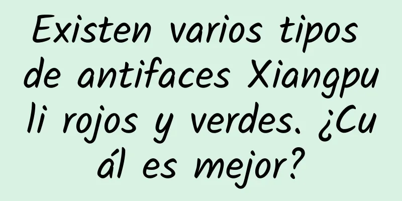 Existen varios tipos de antifaces Xiangpuli rojos y verdes. ¿Cuál es mejor?