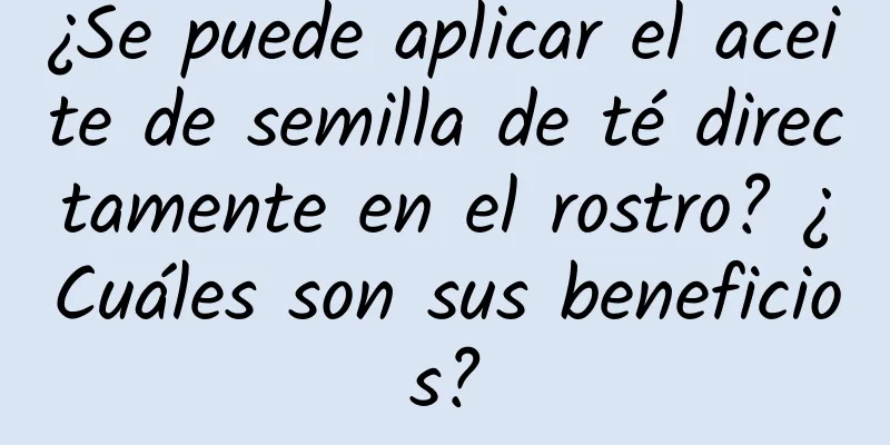 ¿Se puede aplicar el aceite de semilla de té directamente en el rostro? ¿Cuáles son sus beneficios?
