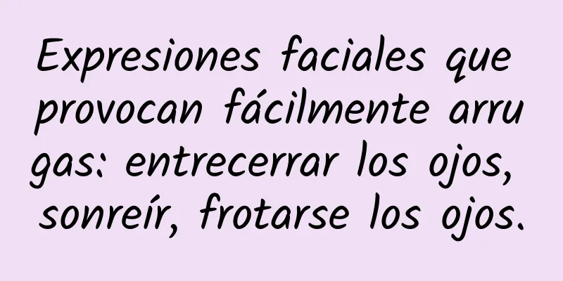 Expresiones faciales que provocan fácilmente arrugas: entrecerrar los ojos, sonreír, frotarse los ojos.