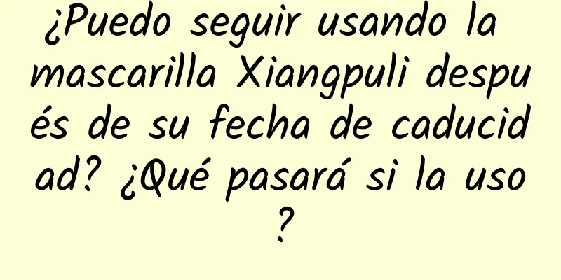 ¿Puedo seguir usando la mascarilla Xiangpuli después de su fecha de caducidad? ¿Qué pasará si la uso?