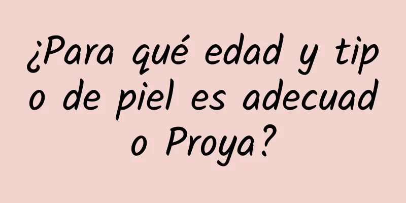 ¿Para qué edad y tipo de piel es adecuado Proya?