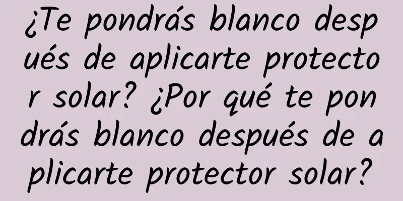 ¿Te pondrás blanco después de aplicarte protector solar? ¿Por qué te pondrás blanco después de aplicarte protector solar?