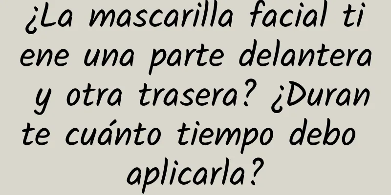 ¿La mascarilla facial tiene una parte delantera y otra trasera? ¿Durante cuánto tiempo debo aplicarla?