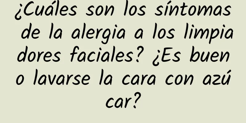 ¿Cuáles son los síntomas de la alergia a los limpiadores faciales? ¿Es bueno lavarse la cara con azúcar?