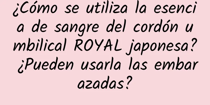 ¿Cómo se utiliza la esencia de sangre del cordón umbilical ROYAL japonesa? ¿Pueden usarla las embarazadas?