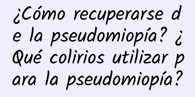 ¿Cómo recuperarse de la pseudomiopía? ¿Qué colirios utilizar para la pseudomiopía?