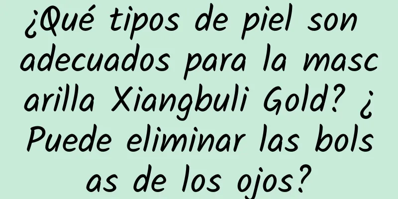 ¿Qué tipos de piel son adecuados para la mascarilla Xiangbuli Gold? ¿Puede eliminar las bolsas de los ojos?