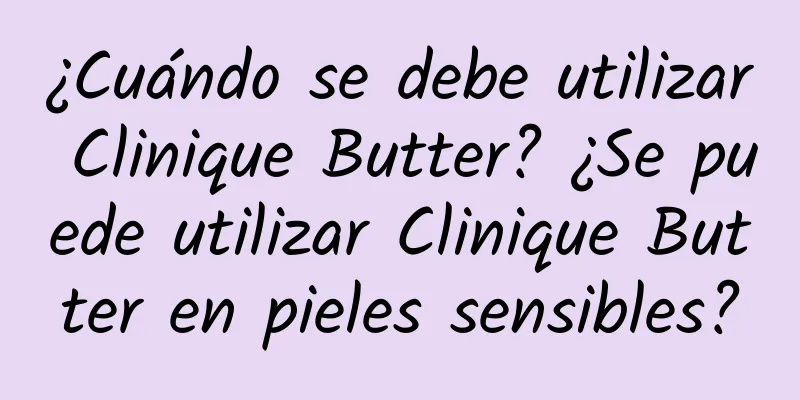 ¿Cuándo se debe utilizar Clinique Butter? ¿Se puede utilizar Clinique Butter en pieles sensibles?