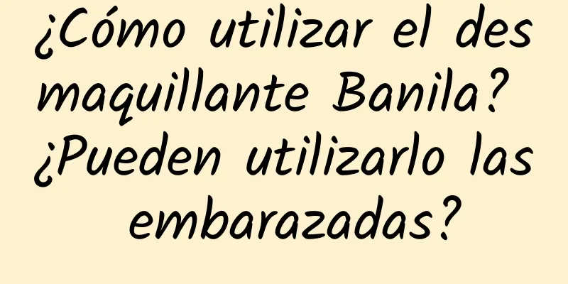 ¿Cómo utilizar el desmaquillante Banila? ¿Pueden utilizarlo las embarazadas?