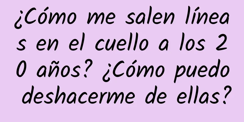 ¿Cómo me salen líneas en el cuello a los 20 años? ¿Cómo puedo deshacerme de ellas?