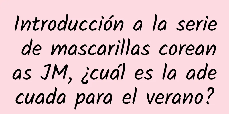 Introducción a la serie de mascarillas coreanas JM, ¿cuál es la adecuada para el verano?