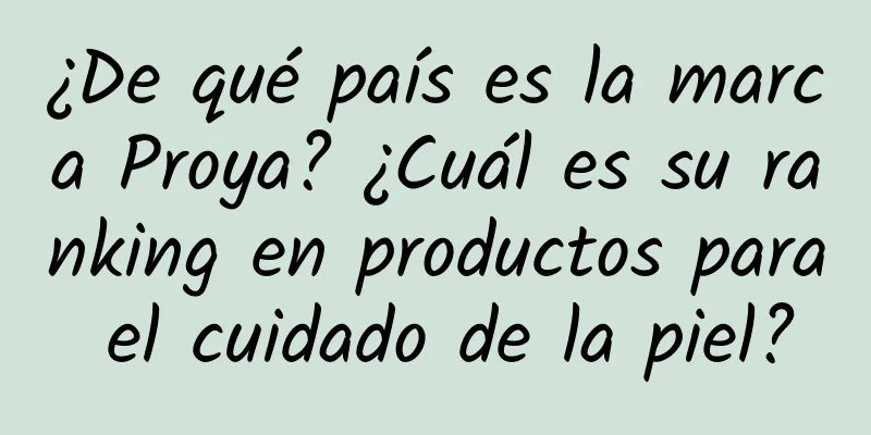 ¿De qué país es la marca Proya? ¿Cuál es su ranking en productos para el cuidado de la piel?