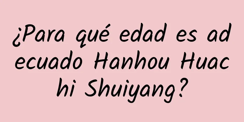 ¿Para qué edad es adecuado Hanhou Huachi Shuiyang?