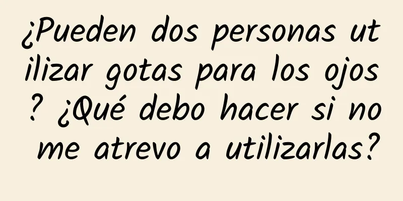 ¿Pueden dos personas utilizar gotas para los ojos? ¿Qué debo hacer si no me atrevo a utilizarlas?