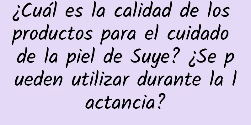 ¿Cuál es la calidad de los productos para el cuidado de la piel de Suye? ¿Se pueden utilizar durante la lactancia?