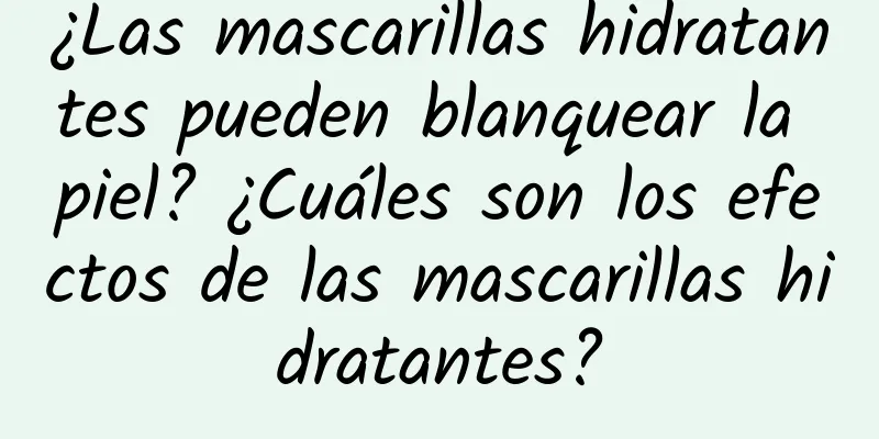 ¿Las mascarillas hidratantes pueden blanquear la piel? ¿Cuáles son los efectos de las mascarillas hidratantes?