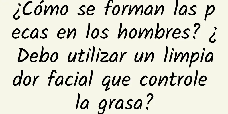 ¿Cómo se forman las pecas en los hombres? ¿Debo utilizar un limpiador facial que controle la grasa?