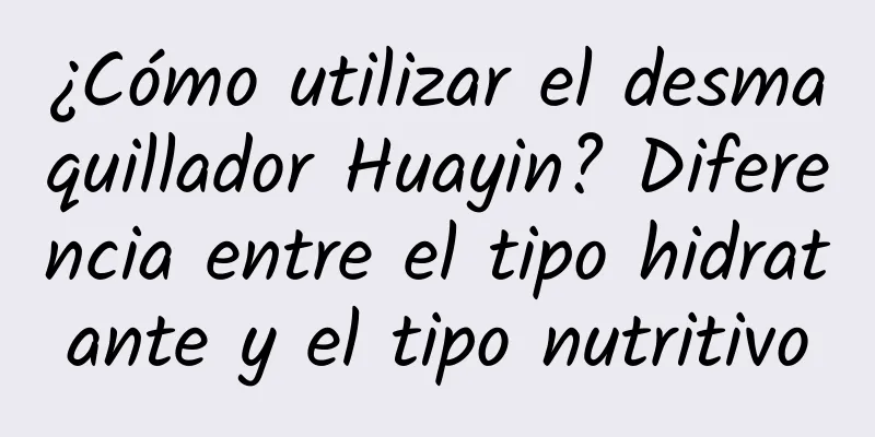 ¿Cómo utilizar el desmaquillador Huayin? Diferencia entre el tipo hidratante y el tipo nutritivo