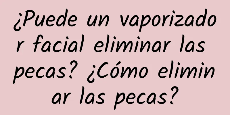 ¿Puede un vaporizador facial eliminar las pecas? ¿Cómo eliminar las pecas?