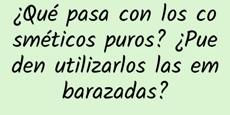 ¿Qué pasa con los cosméticos puros? ¿Pueden utilizarlos las embarazadas?