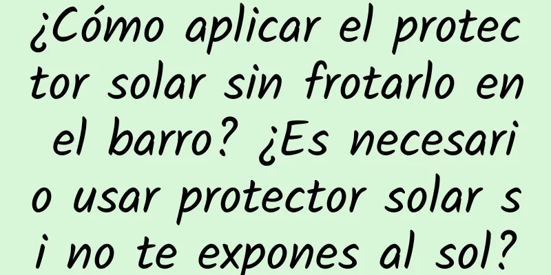 ¿Cómo aplicar el protector solar sin frotarlo en el barro? ¿Es necesario usar protector solar si no te expones al sol?