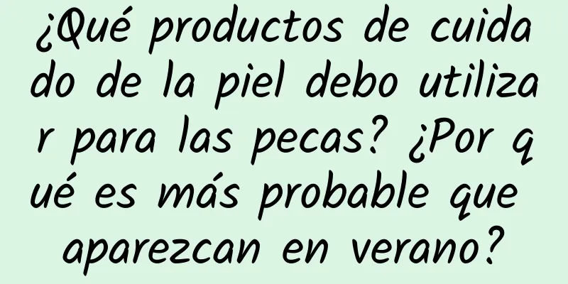 ¿Qué productos de cuidado de la piel debo utilizar para las pecas? ¿Por qué es más probable que aparezcan en verano?